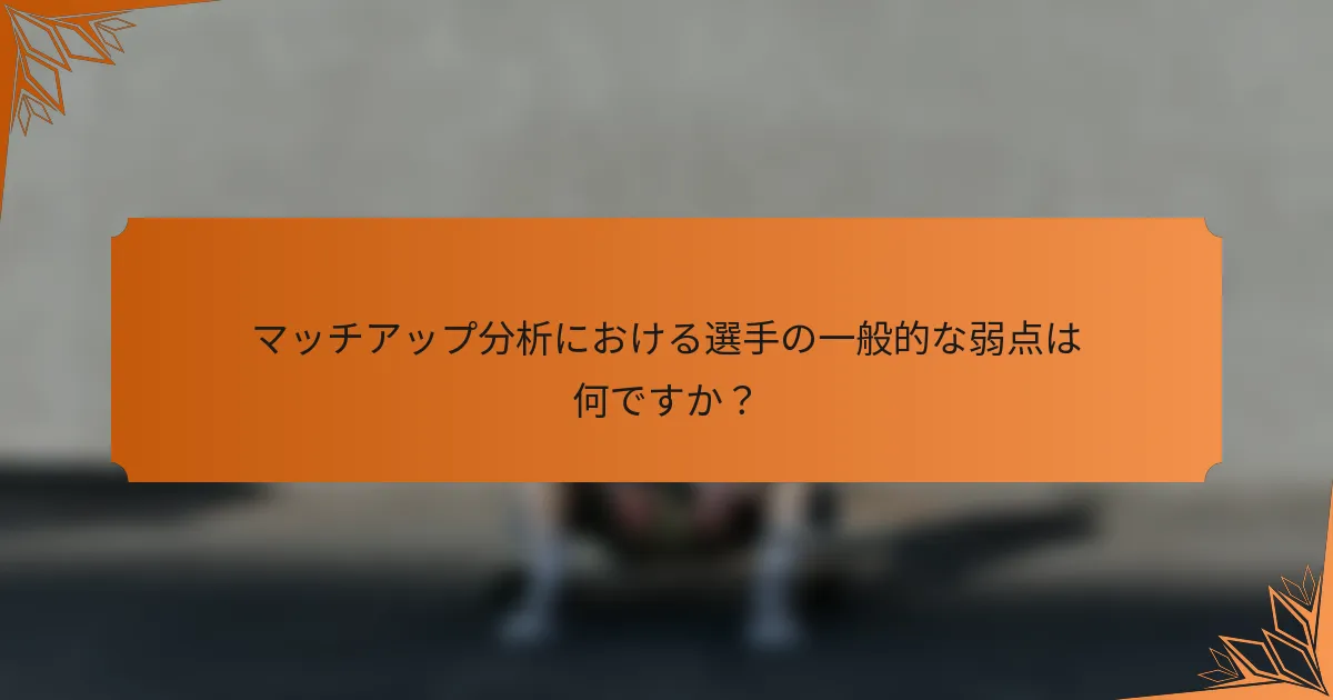 マッチアップ分析における選手の一般的な弱点は何ですか？
